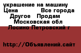 украшение на машину  › Цена ­ 2 000 - Все города Другое » Продам   . Московская обл.,Лосино-Петровский г.